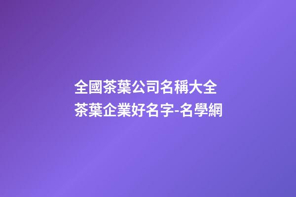 全國茶葉公司名稱大全 茶葉企業好名字-名學網